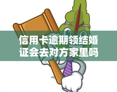 信用卡逾期领结婚证会去对方家里吗，信用卡逾期是否会影响领取结婚证并去对方家？