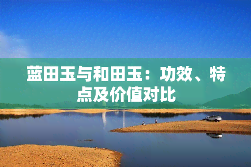 蓝田玉与和田玉：功效、特点及价值对比