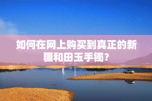 如何在网上购买到真正的新疆和田玉手镯？