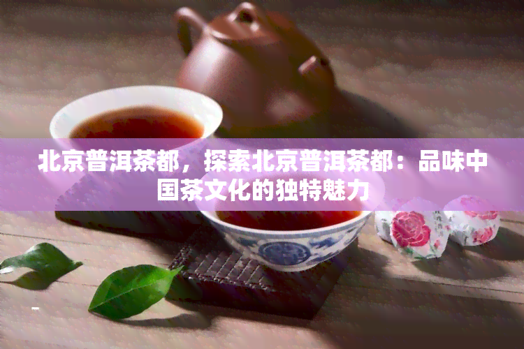 北京普洱茶都，探索北京普洱茶都：品味中国茶文化的独特魅力