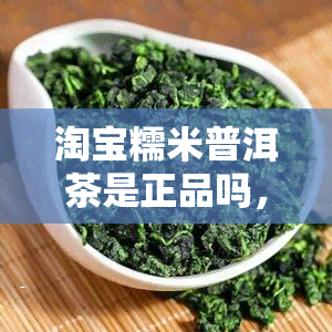 淘宝糯米普洱茶是正品吗，淘宝糯米普洱茶：是否为正品？你需要知道的一切！