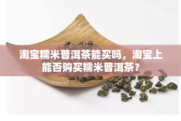 淘宝糯米普洱茶能买吗，淘宝上能否购买糯米普洱茶？