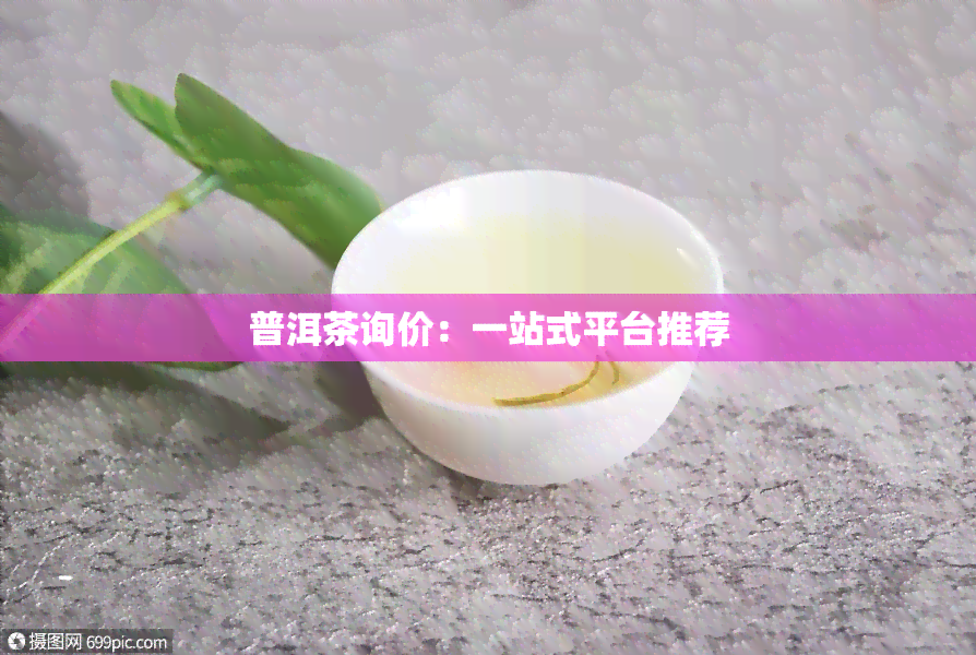 普洱茶询价：一站式平台推荐