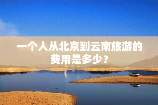 一个人从北京到云南旅游的费用是多少？