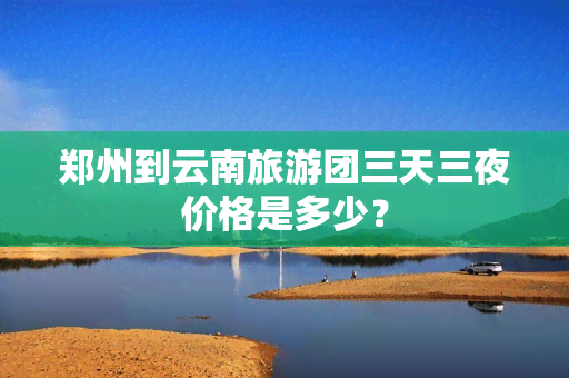 郑州到云南旅游团三天三夜价格是多少？