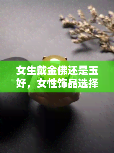 女生戴金佛还是玉好，女性饰品选择：金佛还是玉？