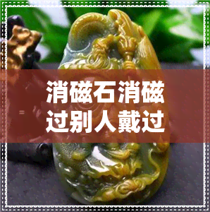 消磁石消磁过别人戴过的水晶-消磁石消磁过别人戴过的水晶还能戴吗