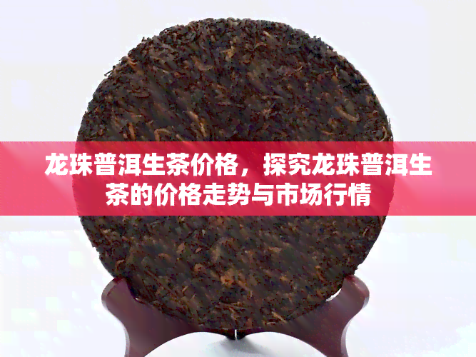 龙珠普洱生茶价格，探究龙珠普洱生茶的价格走势与市场行情