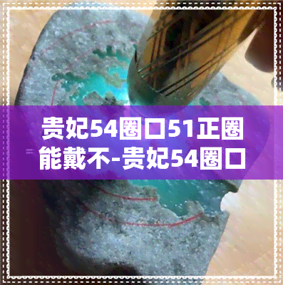 贵妃54圈口51正圈能戴不-贵妃54圈口正圈戴多大