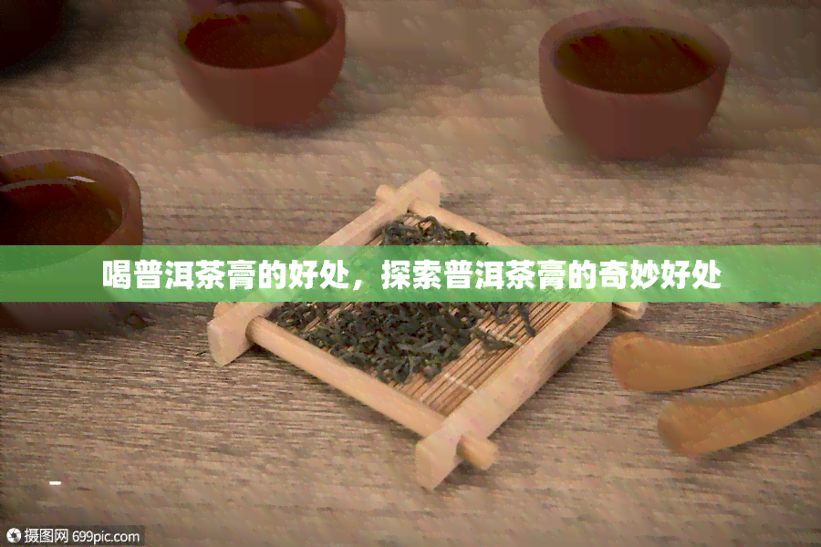 喝普洱茶膏的好处，探索普洱茶膏的奇妙好处