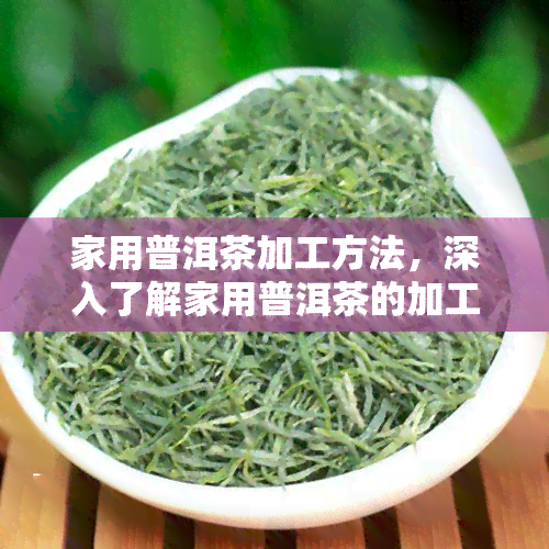 家用普洱茶加工方法，深入了解家用普洱茶的加工方法