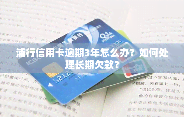 浦行信用卡逾期3年怎么办？如何处理长期欠款？