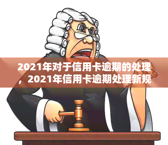 2021年对于信用卡逾期的处理，2021年信用卡逾期处理新规解读