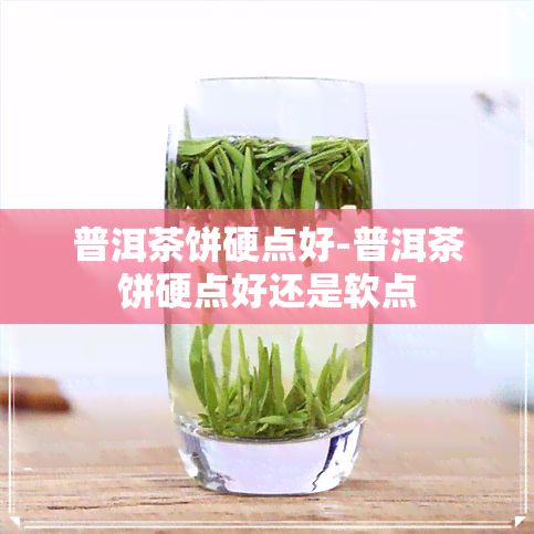 普洱茶饼硬点好-普洱茶饼硬点好还是软点