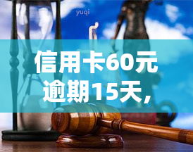 信用卡60元逾期15天,有问题吗，信用卡逾期15天，对有影响吗？