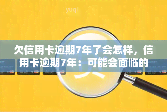 欠信用卡逾期7年了会怎样，信用卡逾期7年：可能会面临的后果和解决方法