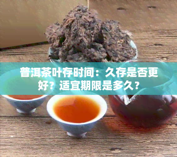 普洱茶叶存时间：久存是否更好？适宜期限是多久？