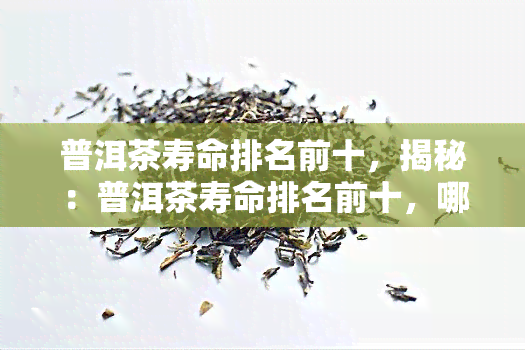 普洱茶寿命排名前十，揭秘：普洱茶寿命排名前十，哪些品种更具收藏价值？