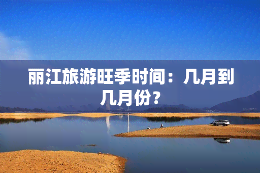 丽江旅游旺季时间：几月到几月份？