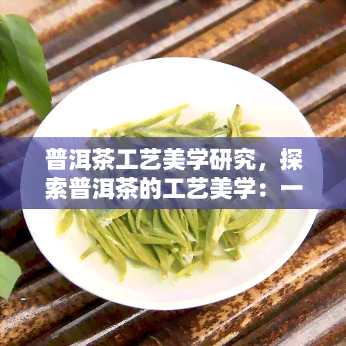 普洱茶工艺美学研究，探索普洱茶的工艺美学：一深入的研究