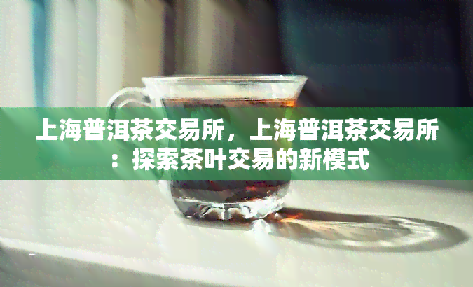 上海普洱茶交易所，上海普洱茶交易所：探索茶叶交易的新模式