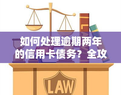 如何处理逾期两年的信用卡债务？全攻略！