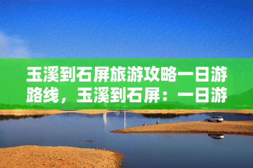 玉溪到石屏旅游攻略一日游路线，玉溪到石屏：一日游的完美行程