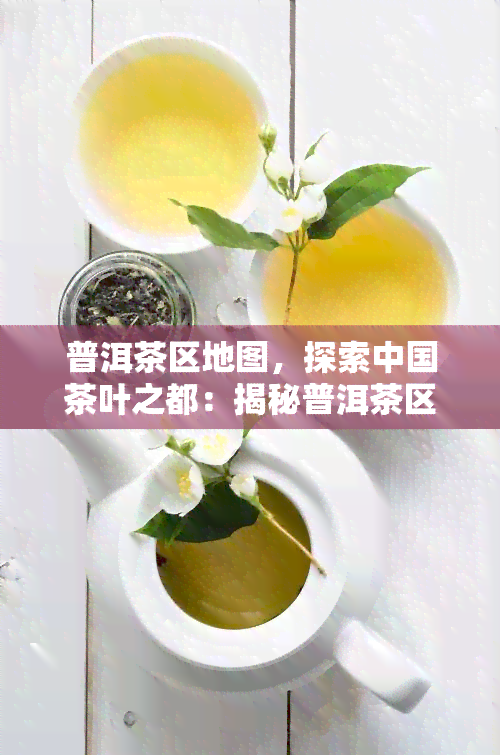 普洱茶区地图，探索中国茶叶之都：揭秘普洱茶区地图