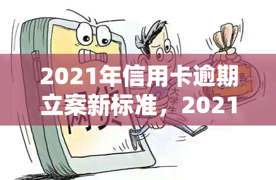 2021年信用卡逾期立案新标准，2021年最新！信用卡逾期立案标准大揭秘