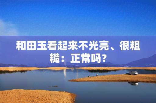 和田玉看起来不光亮、很粗糙：正常吗？