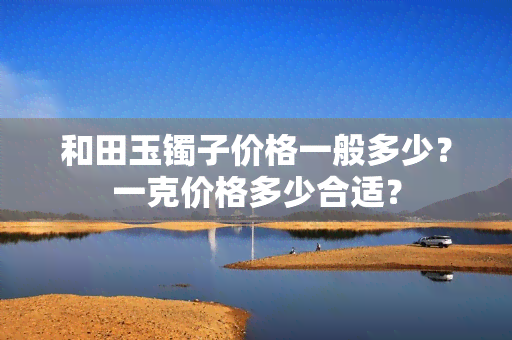 和田玉镯子价格一般多少？一克价格多少合适？