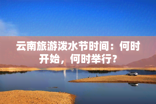 云南旅游泼水节时间：何时开始，何时举行？