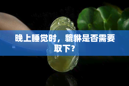 晚上睡觉时，貔貅是否需要取下？