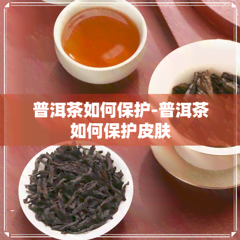 普洱茶如何保护-普洱茶如何保护皮肤