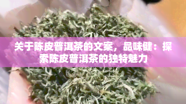 关于陈皮普洱茶的文案，品味健：探索陈皮普洱茶的独特魅力