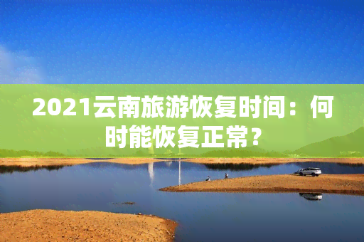 2021云南旅游恢复时间：何时能恢复正常？