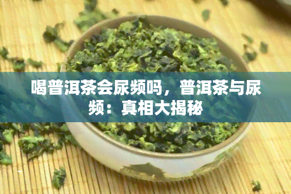 喝普洱茶会尿频吗，普洱茶与尿频：真相大揭秘