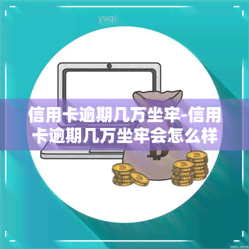 信用卡逾期几万坐牢-信用卡逾期几万坐牢会怎么样