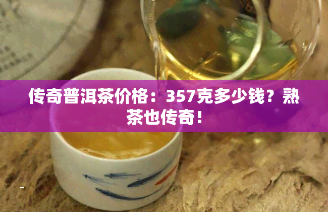 传奇普洱茶价格：357克多少钱？熟茶也传奇！