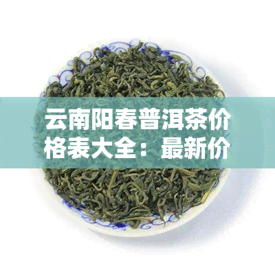 云南阳春普洱茶价格表大全：最新价目及图片一览