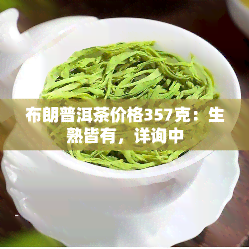 布朗普洱茶价格357克：生熟皆有，详询中