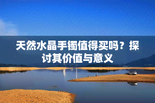 天然水晶手镯值得买吗？探讨其价值与意义