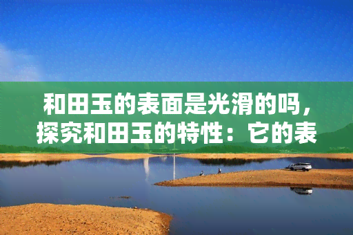 和田玉的表面是光滑的吗，探究和田玉的特性：它的表面是否光滑？