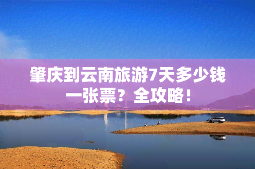 肇庆到云南旅游7天多少钱一张票？全攻略！