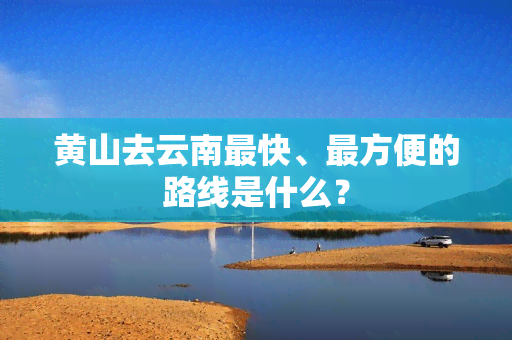 黄山去云南最快、最方便的路线是什么？