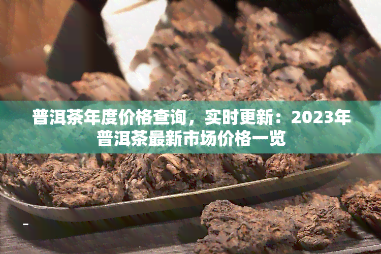 普洱茶年度价格查询，实时更新：2023年普洱茶最新市场价格一览