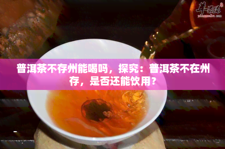 普洱茶不存州能喝吗，探究：普洱茶不在州存，是否还能饮用？