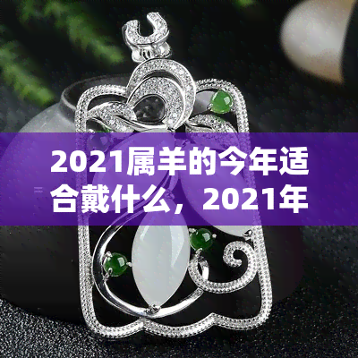 2021属羊的今年适合戴什么，2021年属羊的人，今年最适合佩戴什么饰品？