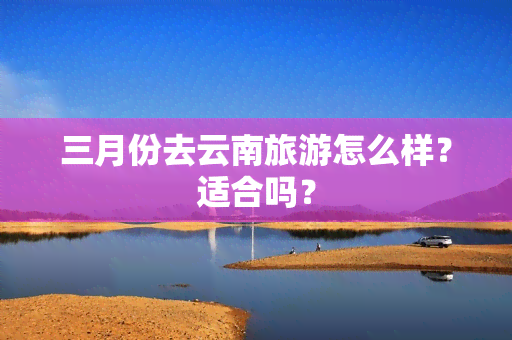 三月份去云南旅游怎么样？适合吗？