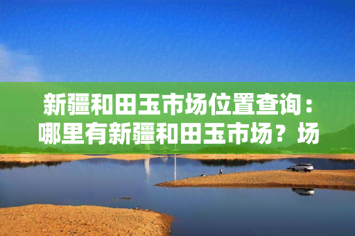 新疆和田玉市场位置查询：哪里有新疆和田玉市场？场在哪？